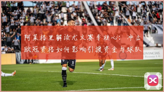 阿莱格里解读尤文赛季核心:冲击欧冠资格如何影响引援资金与球队重建