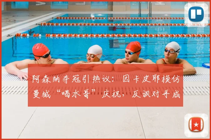阿森纳夺冠引热议：因卡皮耶模仿曼城“喝水哥”庆祝，反讽对手成经典画面