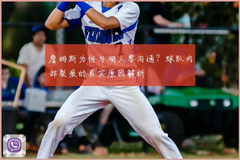 詹姆斯为何与湖人零沟通？球队内部裂痕的真实原因解析
