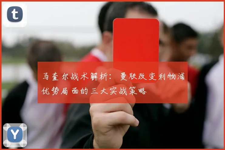 马奎尔战术解析：曼联改变利物浦优势局面的三大实战策略
