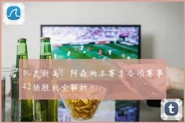 队史新高！阿森纳本赛季各项赛事42场胜利全解析