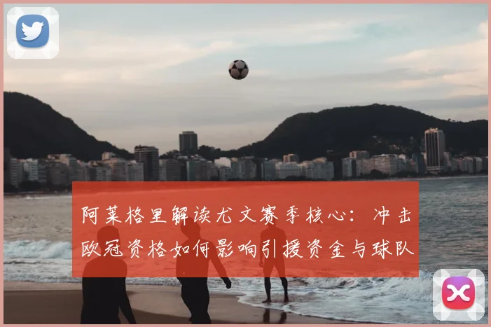 阿莱格里解读尤文赛季核心：冲击欧冠资格如何影响引援资金与球队重建