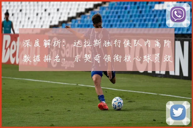 深度解析：达拉斯独行侠队内高阶数据排名，东契奇领衔核心球员效率值对比榜单