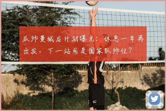 瓜帅曼城后计划曝光：休息一年再出发，下一站或是国家队帅位？