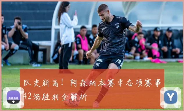 队史新高！阿森纳本赛季各项赛事42场胜利全解析