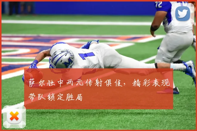 萨尔独中两元传射俱佳,精彩表现带队锁定胜局