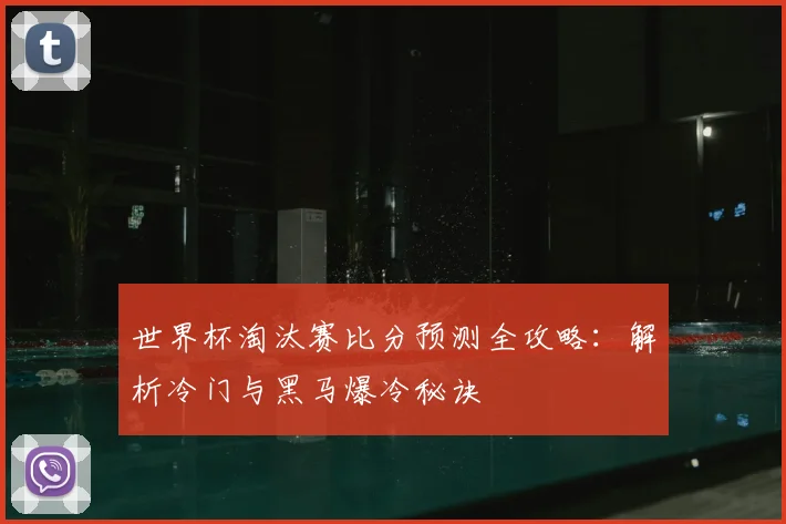 世界杯淘汰赛比分预测全攻略：解析冷门与黑马爆冷秘诀