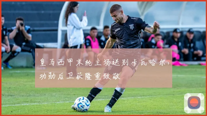 皇马西甲末轮主场送别卡瓦哈尔，功勋后卫获隆重致敬